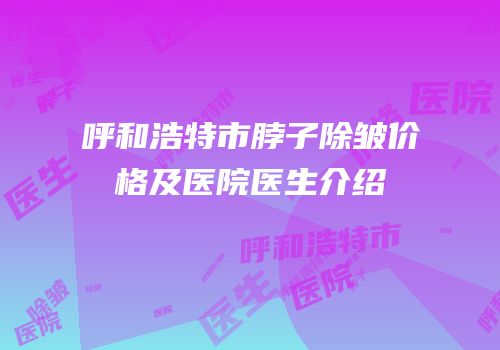 呼和浩特市脖子除皱价格及医院医生介绍