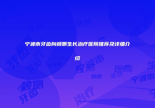 宁波市牙齿向颊侧生长治疗医院推荐及详细介绍