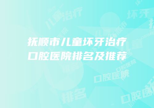 抚顺市儿童坏牙治疗口腔医院排名及推荐