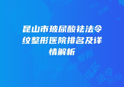 昆山市玻尿酸祛法令纹整形医院排名及详情解析