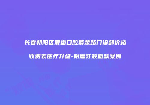 长春朝阳区爱齿口腔繁荣路门诊部价格收费表医疗升级-附磨牙颊面龋案例