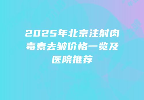 2025年北京注射肉毒素去皱价格一览及医院推荐