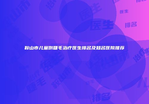 鞍山市儿童倒睫毛治疗医生排名及知名医院推荐