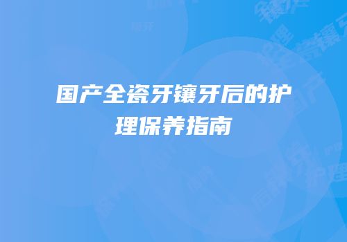国产全瓷牙镶牙后的护理保养指南