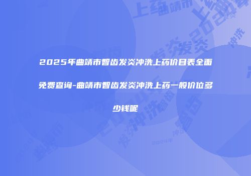 2025年曲靖市智齿发炎冲洗上药价目表全面免费查询-曲靖市智齿发炎冲洗上药一般价位多少钱呢