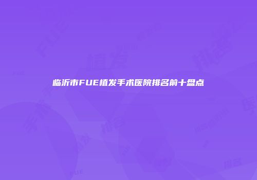 临沂市FUE植发手术医院排名前十盘点