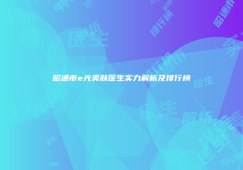 昭通市e光美肤医生实力解析及排行榜