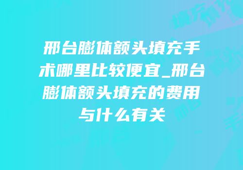邢台膨体额头填充手术哪里比较便宜_邢台膨体额头填充的费用与什么有关
