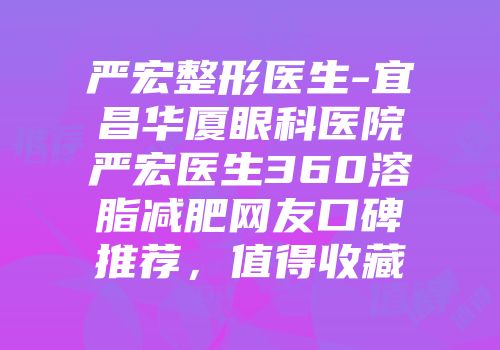 严宏整形医生-宜昌华厦眼科医院严宏医生360溶脂减肥网友口碑推荐，值得收藏
