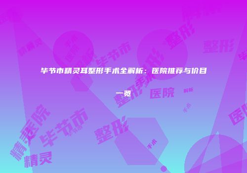 毕节市精灵耳整形手术全解析：医院推荐与价目一览