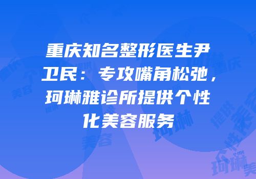 重庆知名整形医生尹卫民：专攻嘴角松弛，珂琳雅诊所提供个性化美容服务