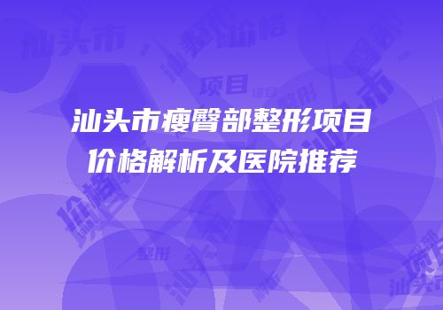 汕头市瘦臀部整形项目价格解析及医院推荐