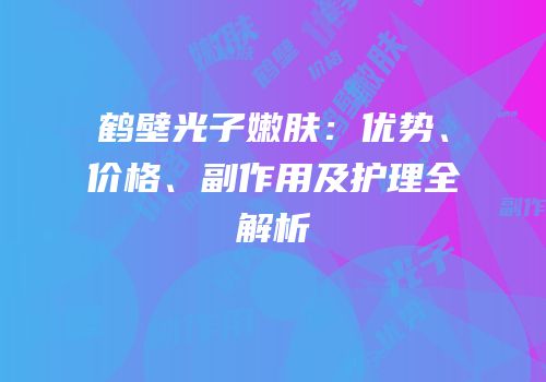 鹤壁光子嫩肤：优势、价格、副作用及护理全解析