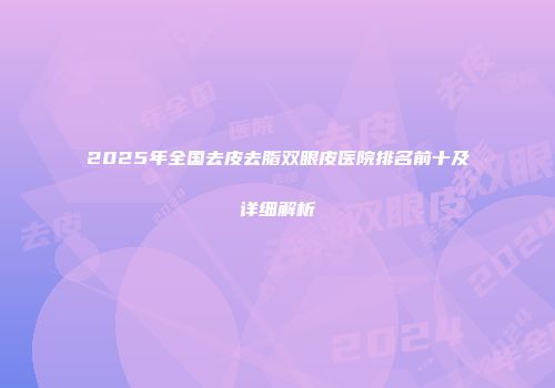 2025年全国去皮去脂双眼皮医院排名前十及详细解析