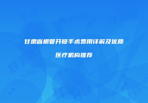 甘肃省根管开髓手术费用详解及优质医疗机构推荐