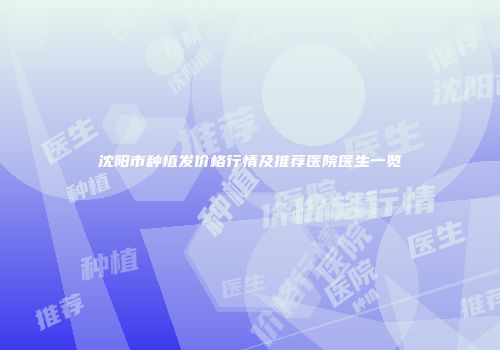 沈阳市种植发价格行情及推荐医院医生一览