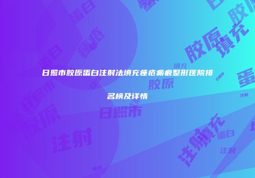 日照市胶原蛋白注射法填充痤疮瘢痕整形医院排名榜及详情