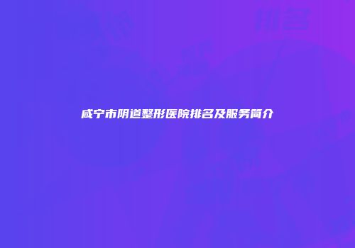 咸宁市阴道整形医院排名及服务简介