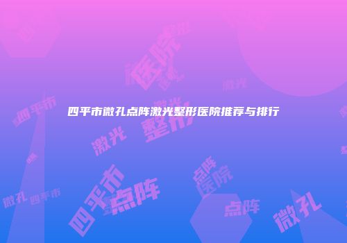 四平市微孔点阵激光整形医院推荐与排行