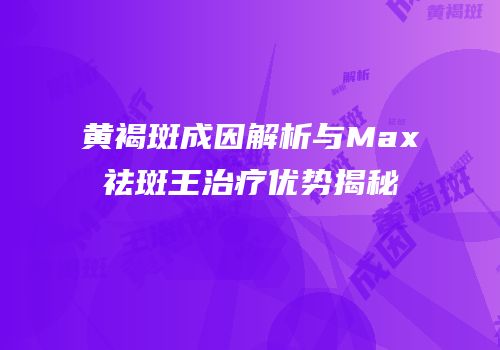 黄褐斑成因解析与Max祛斑王治疗优势揭秘