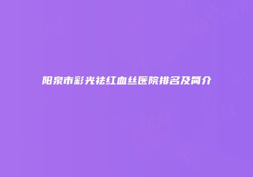 阳泉市彩光祛红血丝医院排名及简介