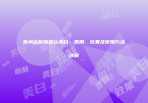 衢州蕊肤雅蚕丝美白：费用、效果及使用方法详解