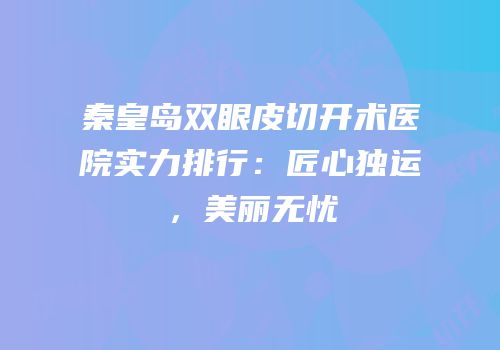 秦皇岛双眼皮切开术医院实力排行：匠心独运，美丽无忧