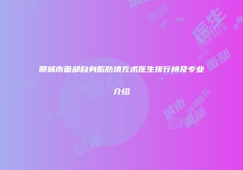 聊城市面部自身脂肪填充术医生排行榜及专业介绍