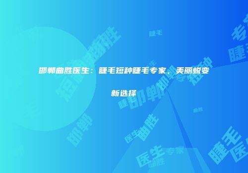 邯郸曲胜医生：睫毛短种睫毛专家，美丽蜕变新选择