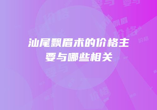 汕尾飘眉术的价格主要与哪些相关