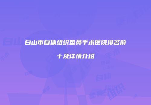 白山市自体组织垫鼻手术医院排名前十及详情介绍