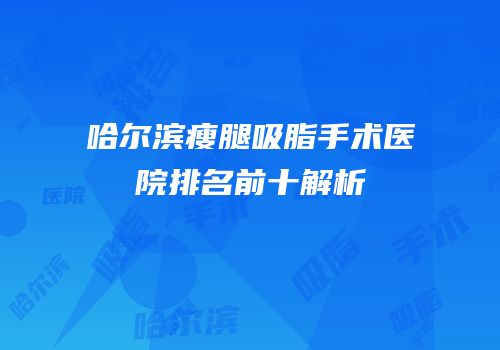 哈尔滨瘦腿吸脂手术医院排名前十解析