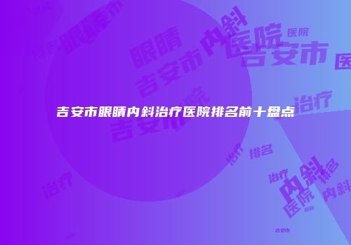 吉安市眼睛内斜治疗医院排名前十盘点