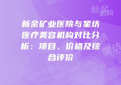 新余矿业医院与星坊医疗美容机构对比分析：项目、价格及综合评价