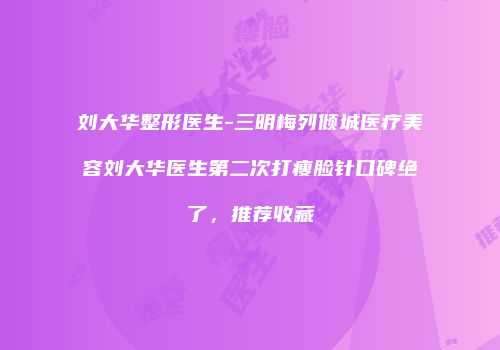 刘大华整形医生-三明梅列倾城医疗美容刘大华医生第二次打瘦脸针口碑绝了，推荐收藏