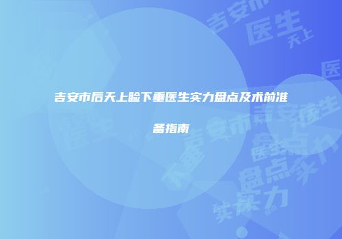 吉安市后天上睑下垂医生实力盘点及术前准备指南