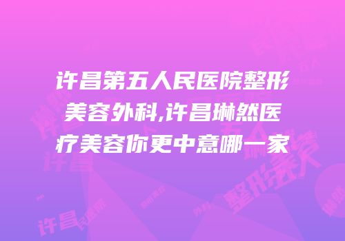 许昌第五人民医院整形美容外科,许昌琳然医疗美容你更中意哪一家