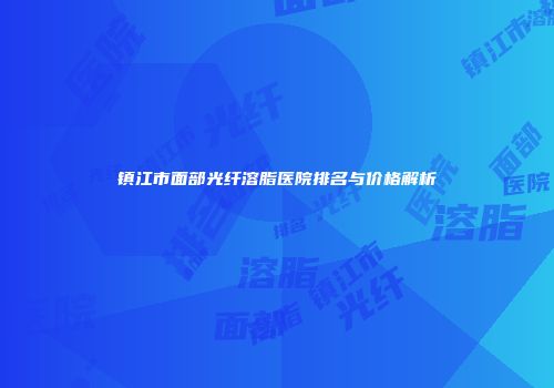 镇江市面部光纤溶脂医院排名与价格解析