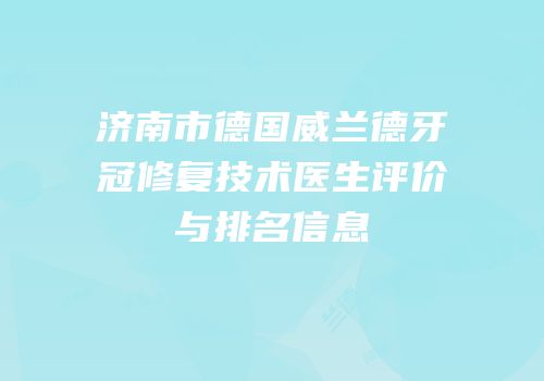 济南市德国威兰德牙冠修复技术医生评价与排名信息