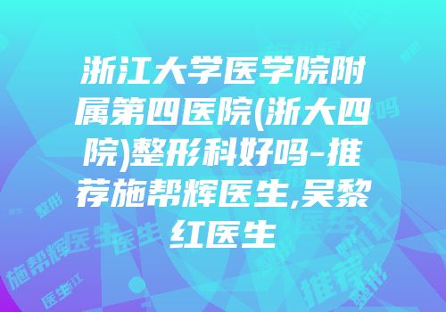 浙江大学医学院附属第四医院(浙大四院)整形科好吗-推荐施帮辉医生,吴黎红医生