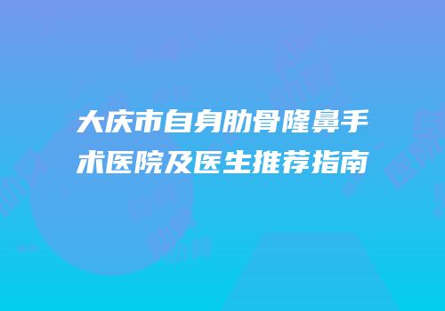 大庆市自身肋骨隆鼻手术医院及医生推荐指南