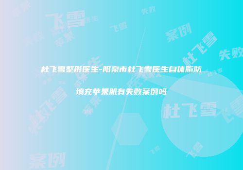 杜飞雪整形医生-阳泉市杜飞雪医生自体脂肪填充苹果肌有失败案例吗