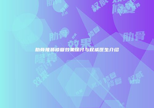 肋骨隆鼻修复效果探讨与权威医生介绍