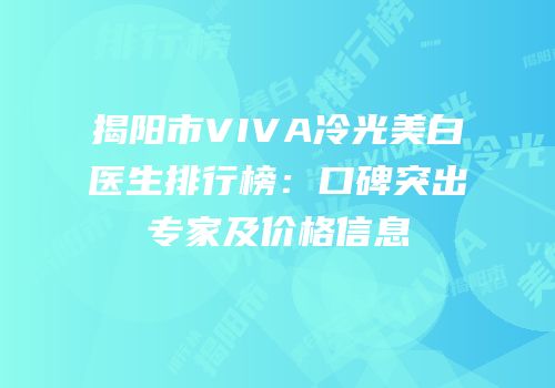 揭阳市VIVA冷光美白医生排行榜：口碑突出专家及价格信息