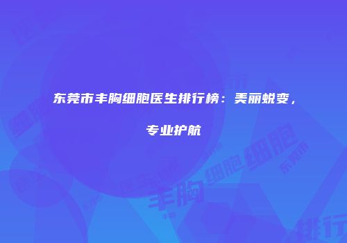 东莞市丰胸细胞医生排行榜：美丽蜕变，专业护航