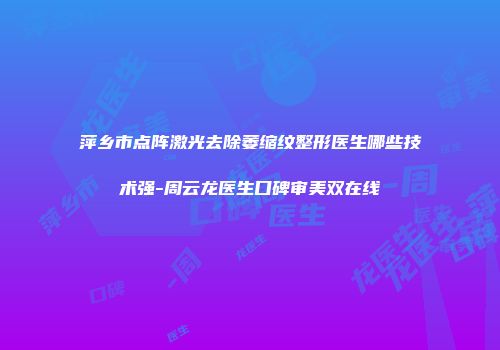 萍乡市点阵激光去除萎缩纹整形医生哪些技术强-周云龙医生口碑审美双在线