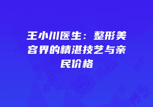 王小川医生：整形美容界的精湛技艺与亲民价格