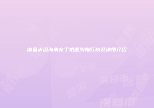 南昌市泪沟填充手术医院排行榜及详情介绍