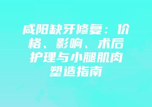 咸阳缺牙修复：价格、影响、术后护理与小腿肌肉塑造指南
