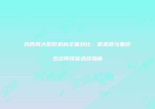 鸡西两大整形机构全面对比：御美楼与董迎杰诊所择优选择指南